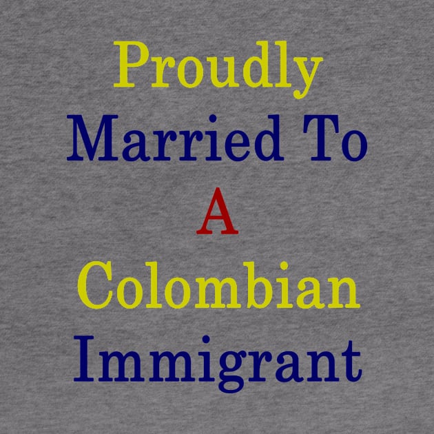Proudly Married To A Colombian Immigrant by supernova23